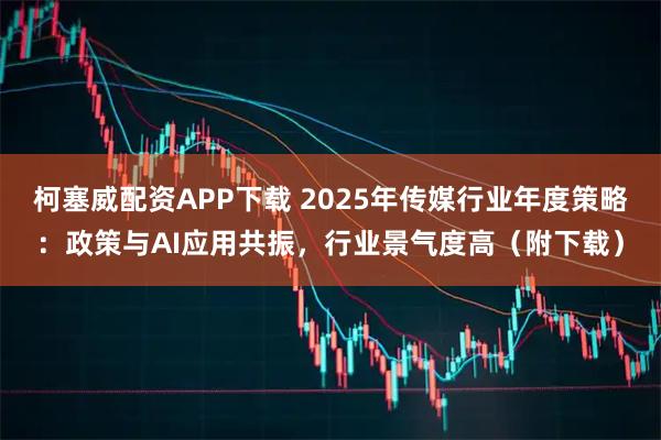 柯塞威配资APP下载 2025年传媒行业年度策略：政策与AI应用共振，行业景气度高（附下载）
