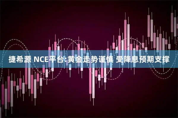 捷希源 NCE平台:黄金走势谨慎 受降息预期支撑