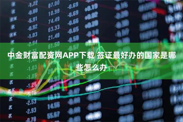 中金财富配资网APP下载 签证最好办的国家是哪些怎么办