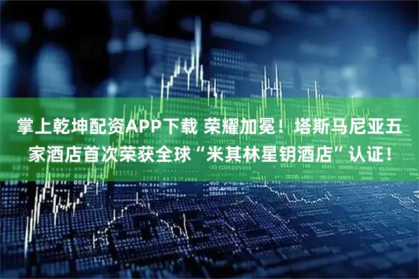 掌上乾坤配资APP下载 荣耀加冕！塔斯马尼亚五家酒店首次荣获全球“米其林星钥酒店”认证！