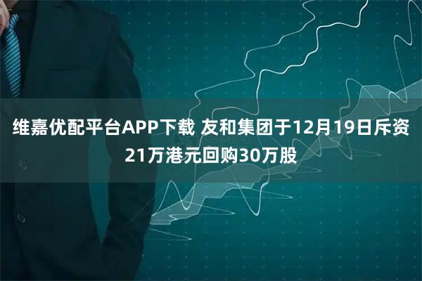 维嘉优配平台APP下载 友和集团于12月19日斥资21万港元回购30万股