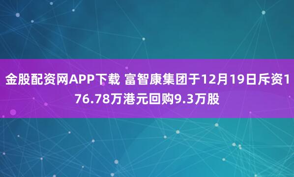 金股配资网APP下载 富智康集团于12月19日斥资176.78万港元回购9.3万股