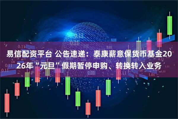 易信配资平台 公告速递：泰康薪意保货币基金2026年“元旦”假期暂停申购、转换转入业务