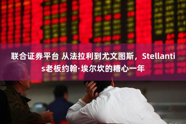 联合证券平台 从法拉利到尤文图斯，Stellantis老板约翰·埃尔坎的糟心一年