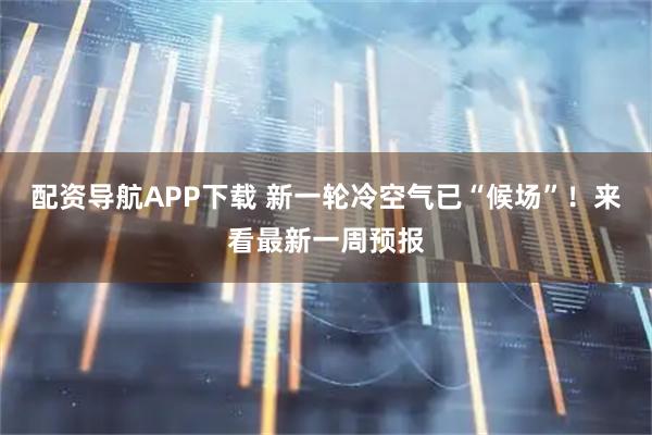 配资导航APP下载 新一轮冷空气已“候场”！来看最新一周预报