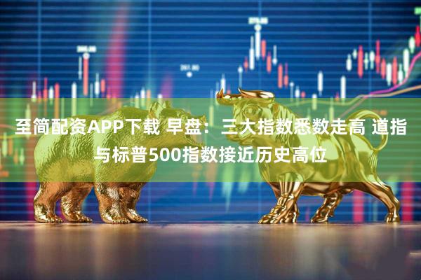 至简配资APP下载 早盘：三大指数悉数走高 道指与标普500指数接近历史高位