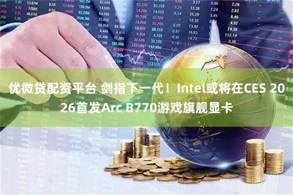 优微贷配资平台 剑指下一代！Intel或将在CES 2026首发Arc B770游戏旗舰显卡