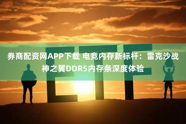 券商配资网APP下载 电竞内存新标杆：雷克沙战神之翼DDR5内存条深度体验