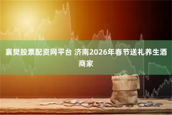 襄樊股票配资网平台 济南2026年春节送礼养生酒商家