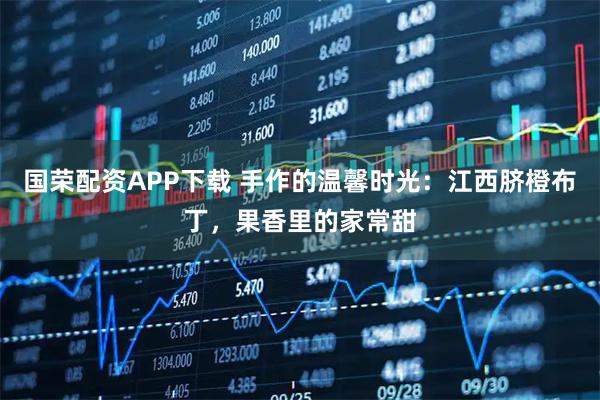 国荣配资APP下载 手作的温馨时光：江西脐橙布丁，果香里的家常甜