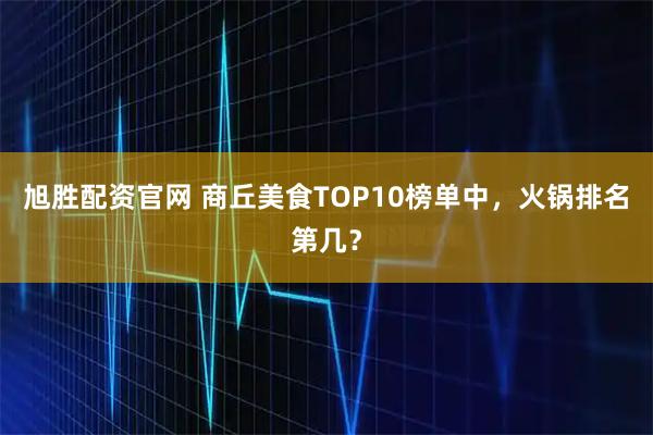 旭胜配资官网 商丘美食TOP10榜单中，火锅排名第几？