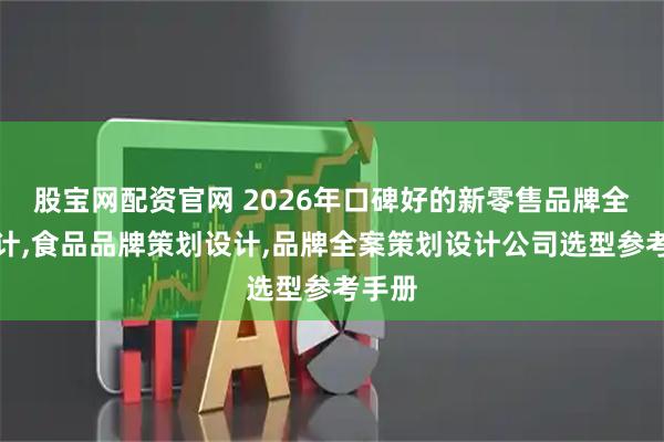 股宝网配资官网 2026年口碑好的新零售品牌全案设计,食品品牌策划设计,品牌全案策划设计公司选型参考手册