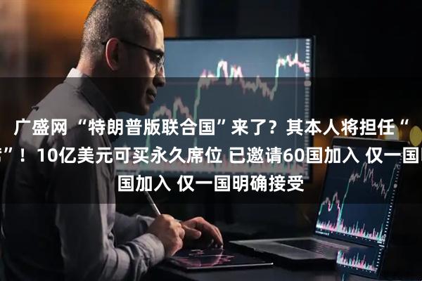 广盛网 “特朗普版联合国”来了？其本人将担任“终身主席”！10亿美元可买永久席位 已邀请60国加入 仅一国明确接受