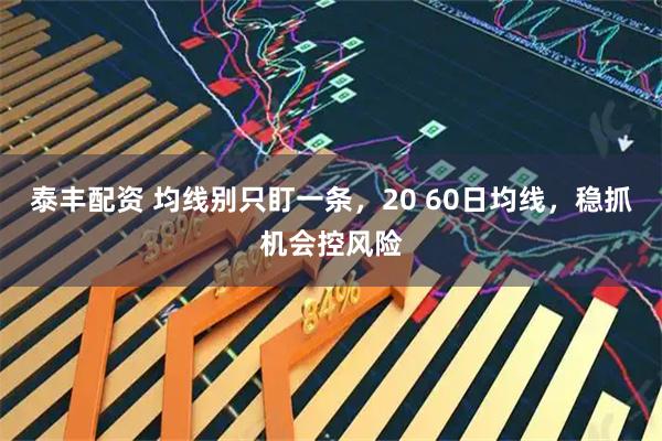 泰丰配资 均线别只盯一条，20 60日均线，稳抓机会控风险