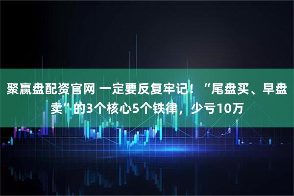聚赢盘配资官网 一定要反复牢记！“尾盘买、早盘卖”的3个核心5个铁律，少亏10万