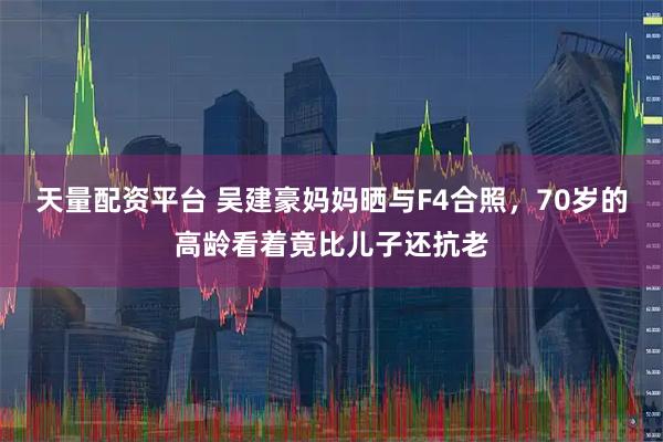 天量配资平台 吴建豪妈妈晒与F4合照，70岁的高龄看着竟比儿子还抗老