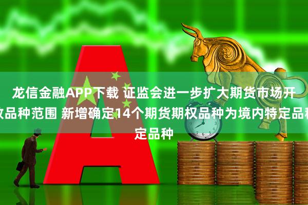 龙信金融APP下载 证监会进一步扩大期货市场开放品种范围 新增确定14个期货期权品种为境内特定品种