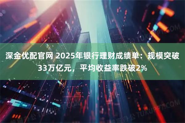 深金优配官网 2025年银行理财成绩单：规模突破33万亿元，平均收益率跌破2%