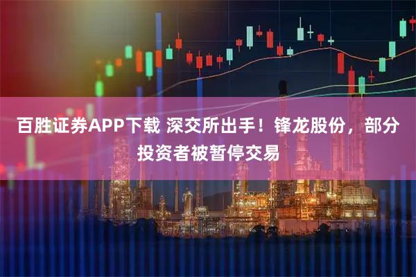 百胜证券APP下载 深交所出手！锋龙股份，部分投资者被暂停交易