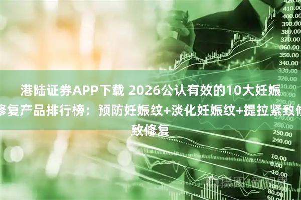 港陆证券APP下载 2026公认有效的10大妊娠纹修复产品排行榜：预防妊娠纹+淡化妊娠纹+提拉紧致修复