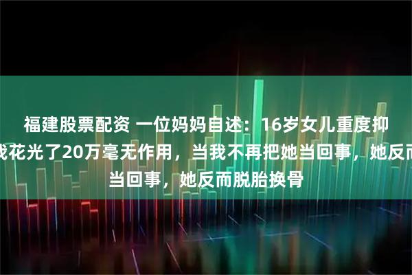 福建股票配资 一位妈妈自述：16岁女儿重度抑郁两年，我花光了20万毫无作用，当我不再把她当回事，她反而脱胎换骨