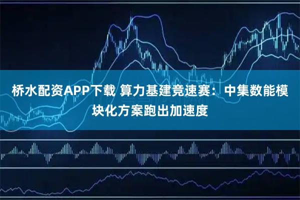 桥水配资APP下载 算力基建竞速赛：中集数能模块化方案跑出加速度
