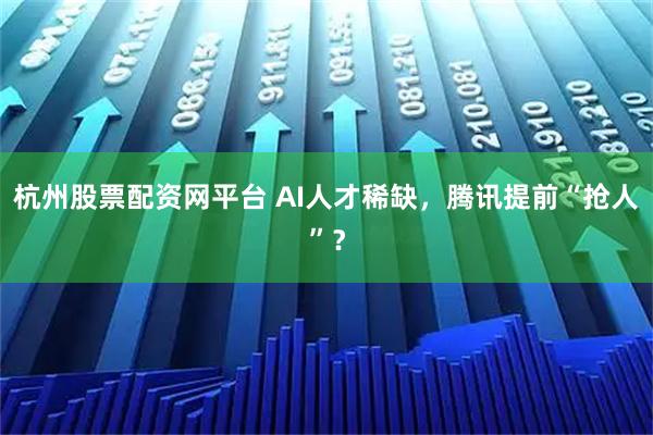 杭州股票配资网平台 AI人才稀缺，腾讯提前“抢人”？