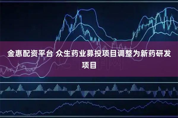 金惠配资平台 众生药业募投项目调整为新药研发项目