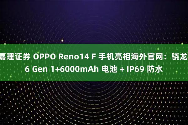 嘉理证券 OPPO Reno14 F 手机亮相海外官网:骁龙 6 Gen 1+6000mAh 电池 + IP69 防水