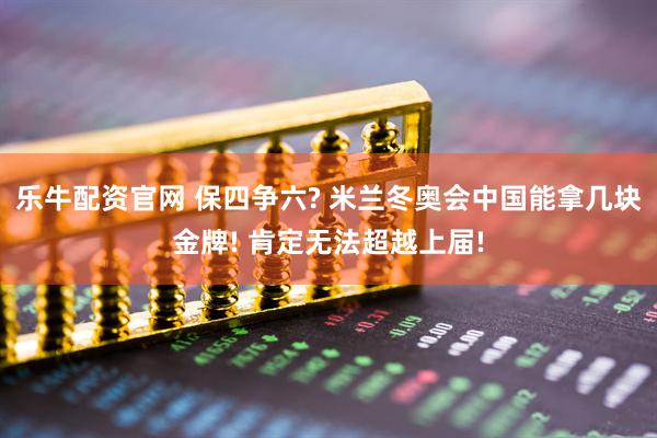 乐牛配资官网 保四争六? 米兰冬奥会中国能拿几块金牌! 肯定无法超越上届!