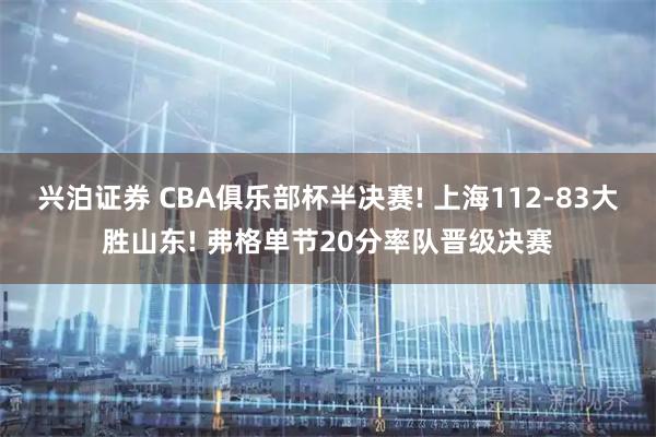 兴泊证券 CBA俱乐部杯半决赛! 上海112-83大胜山东! 弗格单节20分率队晋级决赛