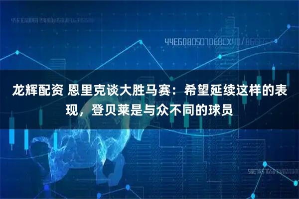 龙辉配资 恩里克谈大胜马赛：希望延续这样的表现，登贝莱是与众不同的球员