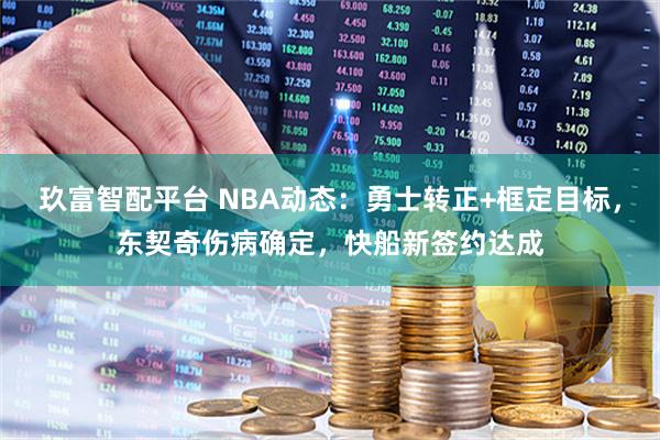 玖富智配平台 NBA动态：勇士转正+框定目标，东契奇伤病确定，快船新签约达成