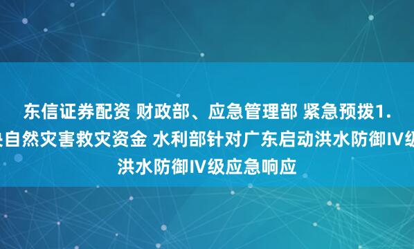 东信证券配资 财政部、应急管理部 紧急预拨1.5亿元中央自然灾害救灾资金 水利部针对广东启动洪水防御Ⅳ级应急响应