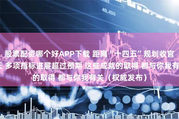 股票配资哪个好APP下载 距离“十四五”规划收官还有不到180天 多项指标进展超过预期 这些成就的取得 都与你我有关（权威发布）