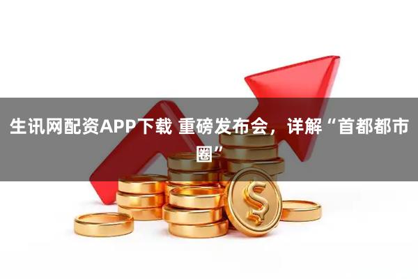 生讯网配资APP下载 重磅发布会，详解“首都都市圈”