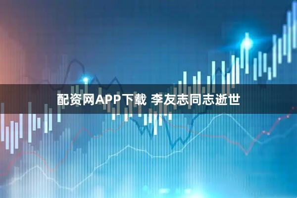 配资网APP下载 李友志同志逝世