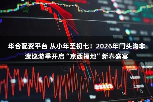 华合配资平台 从小年至初七！2026年门头沟非遗巡游季开启“京西福地”新春盛宴