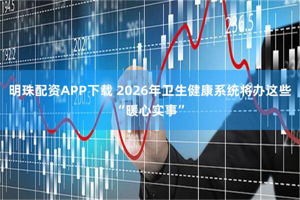 明珠配资APP下载 2026年卫生健康系统将办这些“暖心实事”