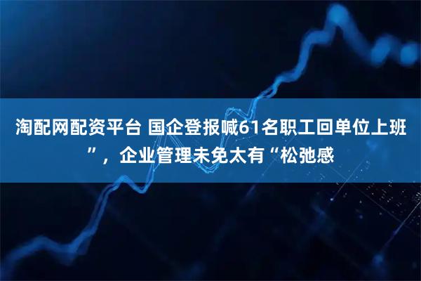 淘配网配资平台 国企登报喊61名职工回单位上班”，企业管理未免太有“松弛感