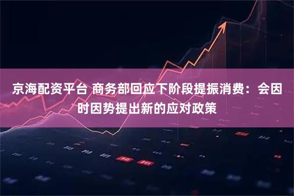 京海配资平台 商务部回应下阶段提振消费：会因时因势提出新的应对政策
