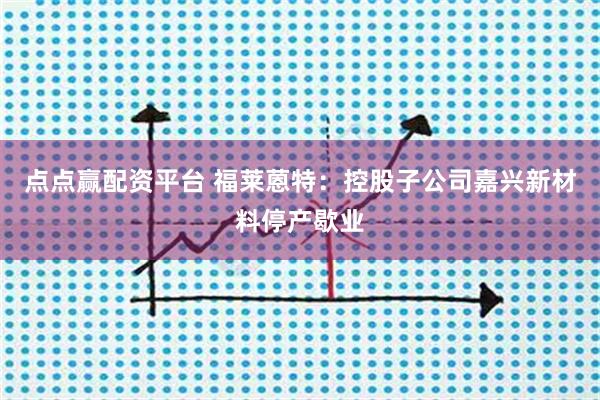 点点赢配资平台 福莱蒽特：控股子公司嘉兴新材料停产歇业