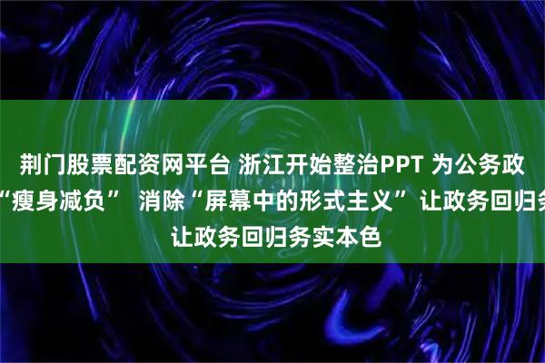 荆门股票配资网平台 浙江开始整治PPT 为公务政务活动 “瘦身减负”  消除“屏幕中的形式主义” 让政务回归务实本色