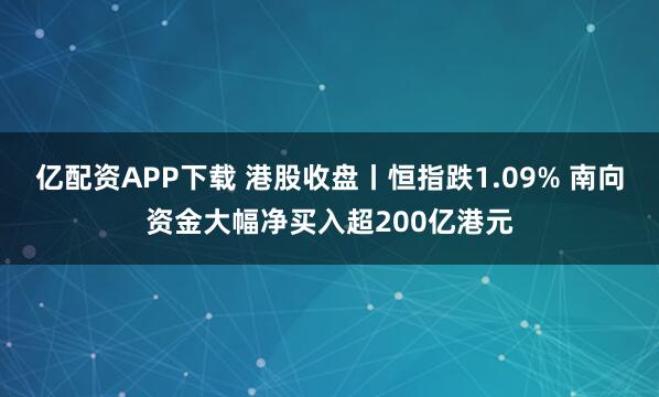 亿配资APP下载 港股收盘丨恒指跌1.09% 南向资金大幅净买入超200亿港元