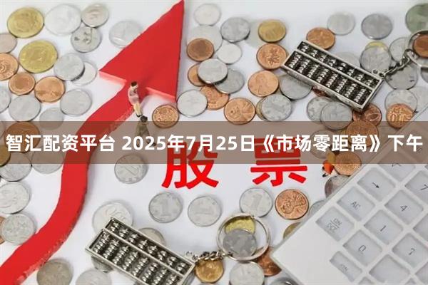 智汇配资平台 2025年7月25日《市场零距离》下午
