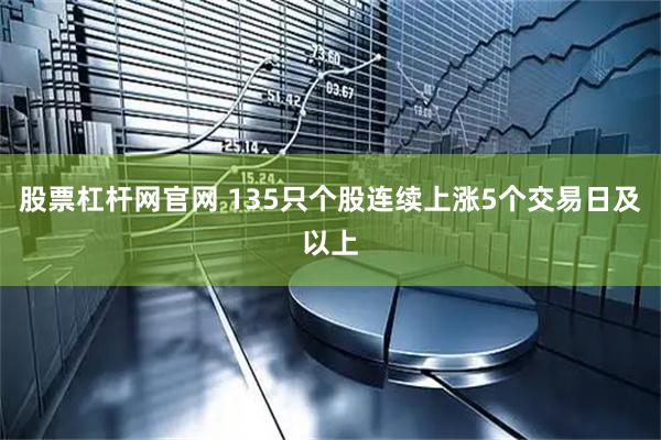 股票杠杆网官网 135只个股连续上涨5个交易日及以上