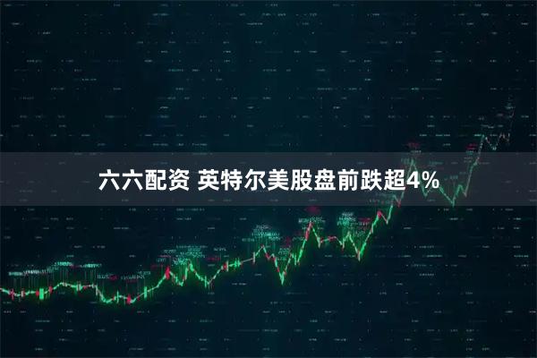 六六配资 英特尔美股盘前跌超4%