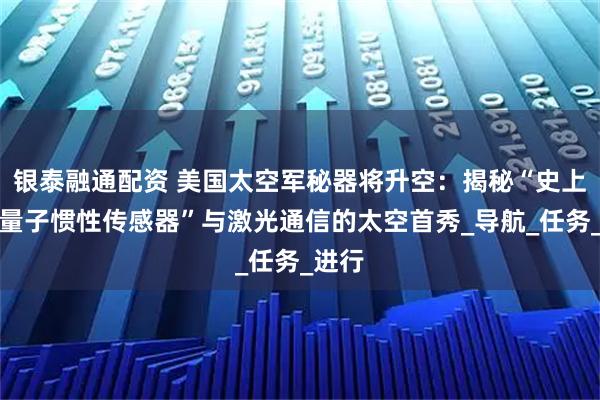 银泰融通配资 美国太空军秘器将升空：揭秘“史上最强量子惯性传感器”与激光通信的太空首秀_导航_任务_进行