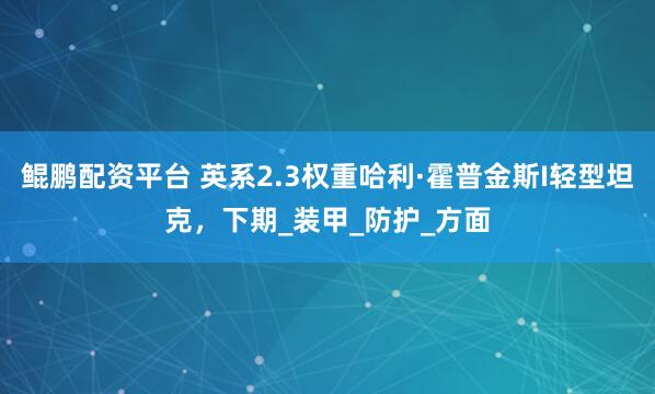 鲲鹏配资平台 英系2.3权重哈利·霍普金斯I轻型坦克，下期_装甲_防护_方面