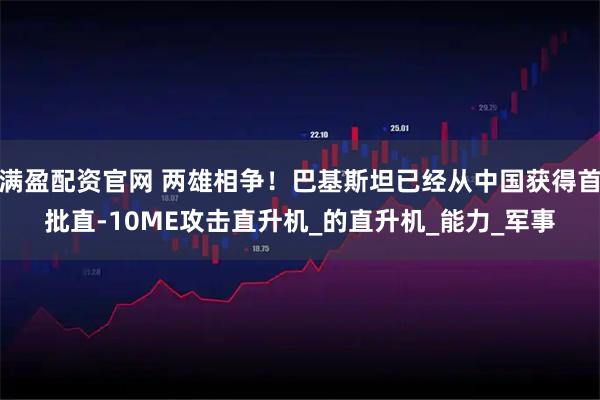 满盈配资官网 两雄相争！巴基斯坦已经从中国获得首批直-10ME攻击直升机_的直升机_能力_军事